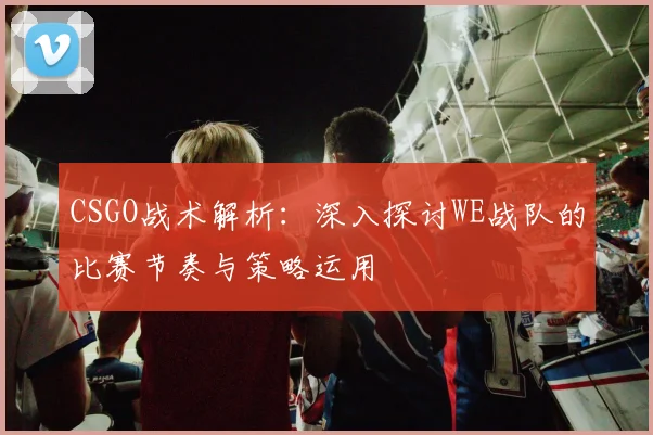 CSGO战术解析：深入探讨WE战队的比赛节奏与策略运用