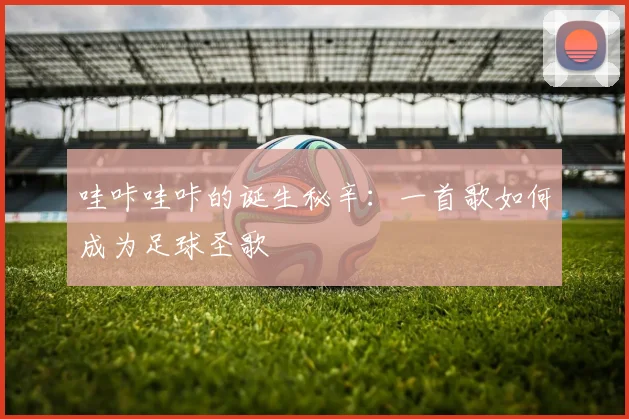哇咔哇咔的诞生秘辛：一首歌如何成为足球圣歌