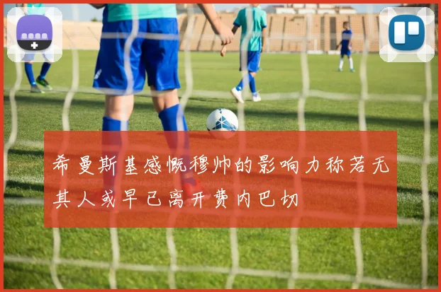 希曼斯基感慨穆帅的影响力称若无其人或早已离开费内巴切