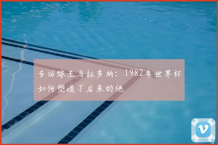 专访球王马拉多纳：1982年世界杯如何塑造了后来的他