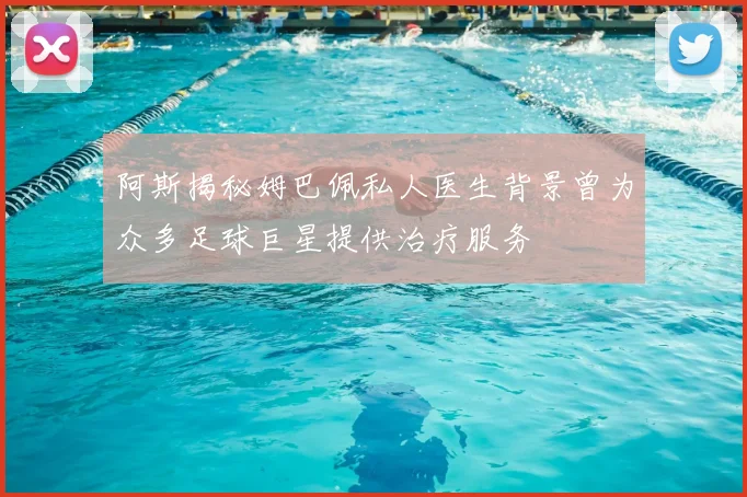 阿斯揭秘姆巴佩私人医生背景曾为众多足球巨星提供治疗服务