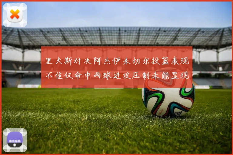里夫斯对决阿杰伊米切尔投篮表现不佳仅命中两球进攻压制未能显现