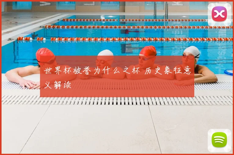 世界杯被誉为什么之杯 历史象征意义解读