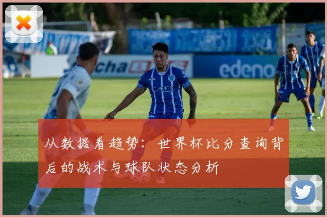 从数据看趋势：世界杯比分查询背后的战术与球队状态分析
