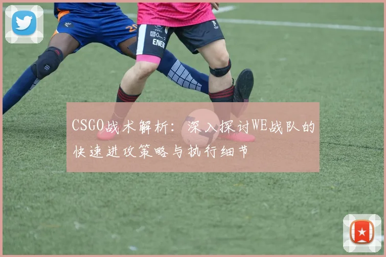 CSGO战术解析：深入探讨WE战队的快速进攻策略与执行细节
