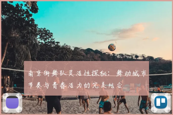 南京街舞队灵活性探秘：舞动城市节奏与青春活力的完美结合
