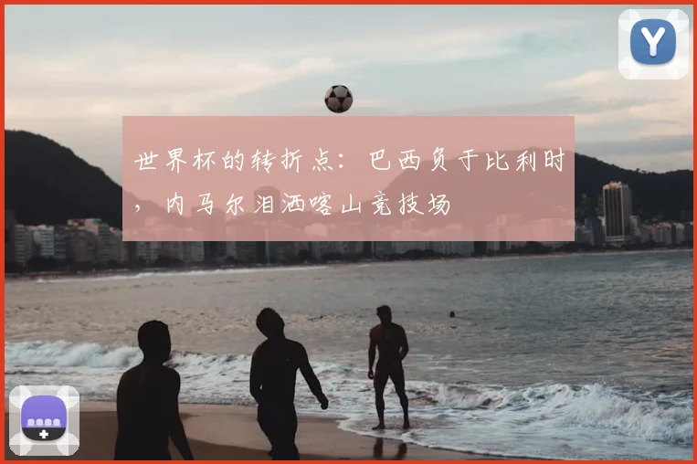 世界杯的转折点：巴西负于比利时，内马尔泪洒喀山竞技场