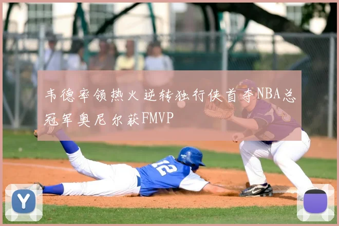 韦德率领热火逆转独行侠首夺NBA总冠军奥尼尔获FMVP