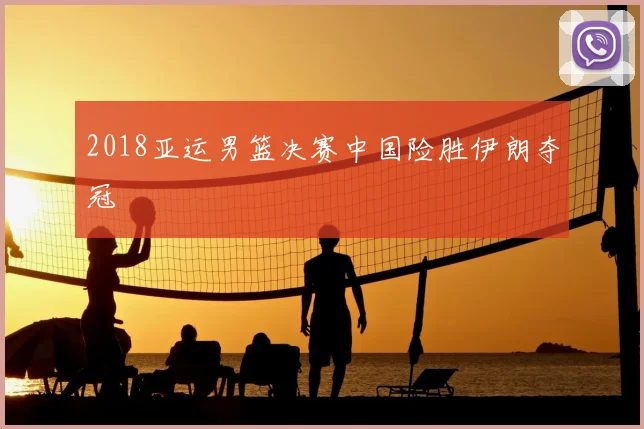2018亚运男篮决赛中国险胜伊朗夺冠