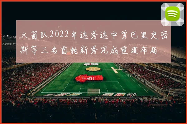 火箭队2022年选秀选中贾巴里史密斯等三名首轮新秀完成重建布局
