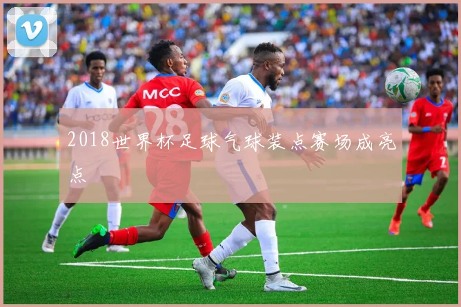 2018世界杯足球气球装点赛场成亮点