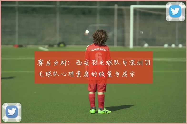赛后分析：西安羽毛球队与深圳羽毛球队心理素质的较量与启示