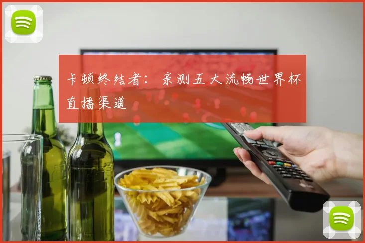 卡顿终结者：亲测五大流畅世界杯直播渠道