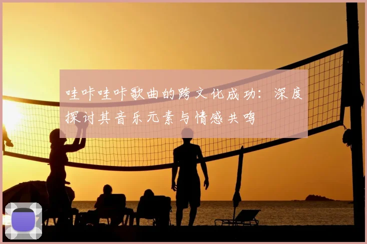 哇咔哇咔歌曲的跨文化成功：深度探讨其音乐元素与情感共鸣