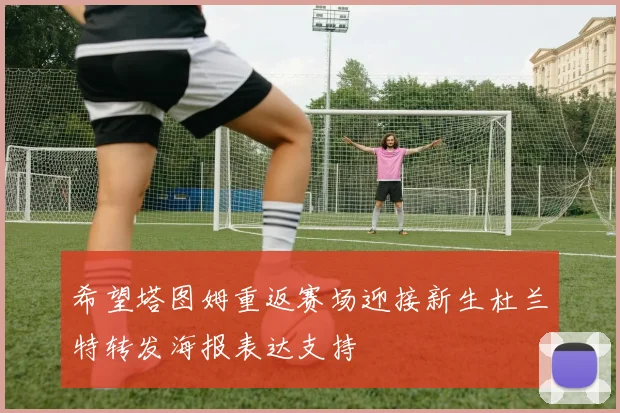 希望塔图姆重返赛场迎接新生杜兰特转发海报表达支持