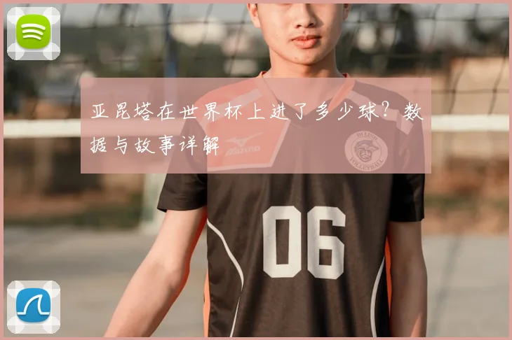 亚昆塔在世界杯上进了多少球?数据与故事详解
