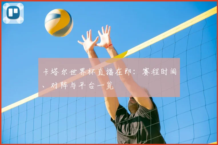卡塔尔世界杯直播在即：赛程时间、对阵与平台一览