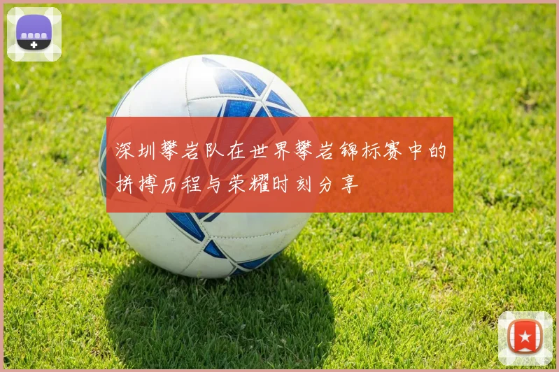 深圳攀岩队在世界攀岩锦标赛中的拼搏历程与荣耀时刻分享