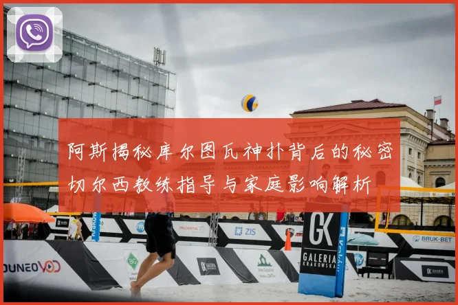 阿斯揭秘库尔图瓦神扑背后的秘密切尔西教练指导与家庭影响解析