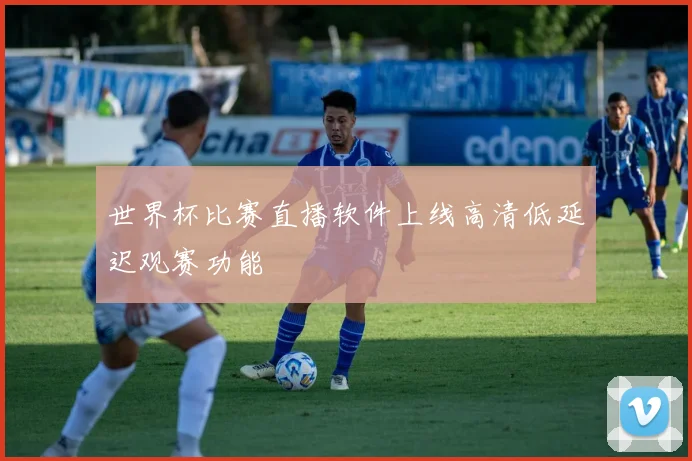 世界杯比赛直播软件上线高清低延迟观赛功能