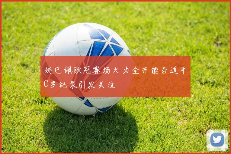 姆巴佩欧冠赛场火力全开能否追平C罗纪录引发关注