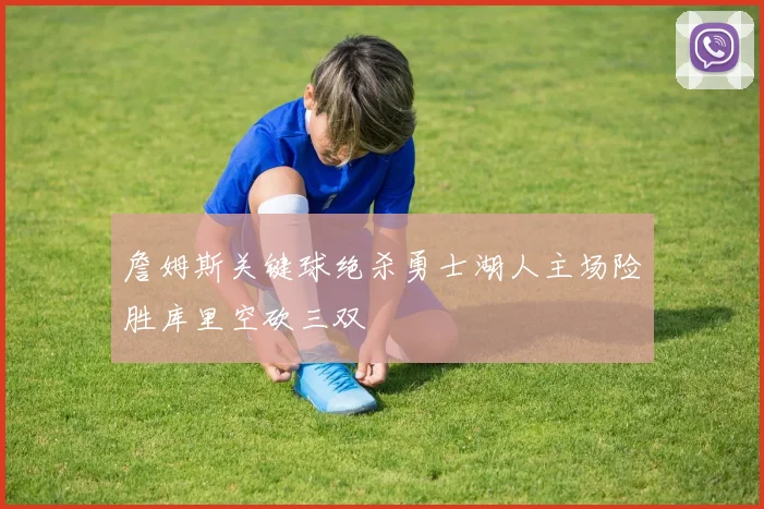 詹姆斯关键球绝杀勇士湖人主场险胜库里空砍三双