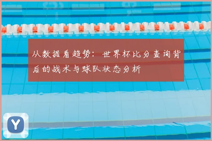 从数据看趋势：世界杯比分查询背后的战术与球队状态分析