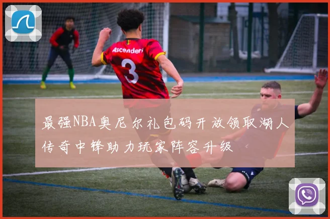 最强NBA奥尼尔礼包码开放领取湖人传奇中锋助力玩家阵容升级