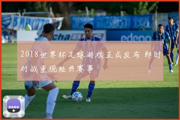 2018世界杯足球游戏正式发布 即时对战重现经典赛事