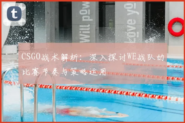 CSGO战术解析：深入探讨WE战队的比赛节奏与策略运用