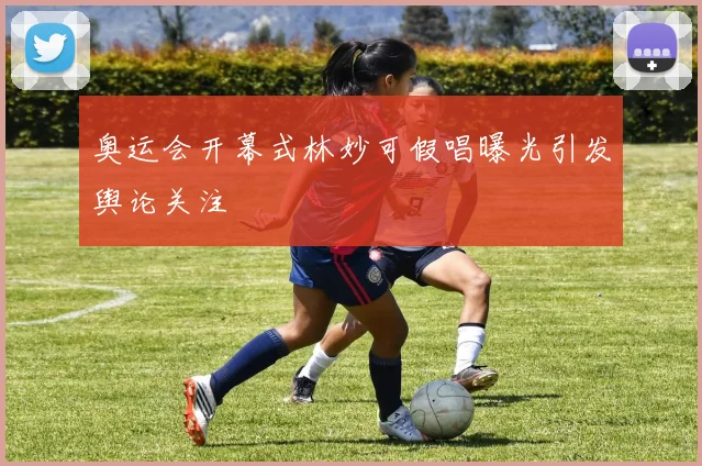 奥运会开幕式林妙可假唱曝光引发舆论关注