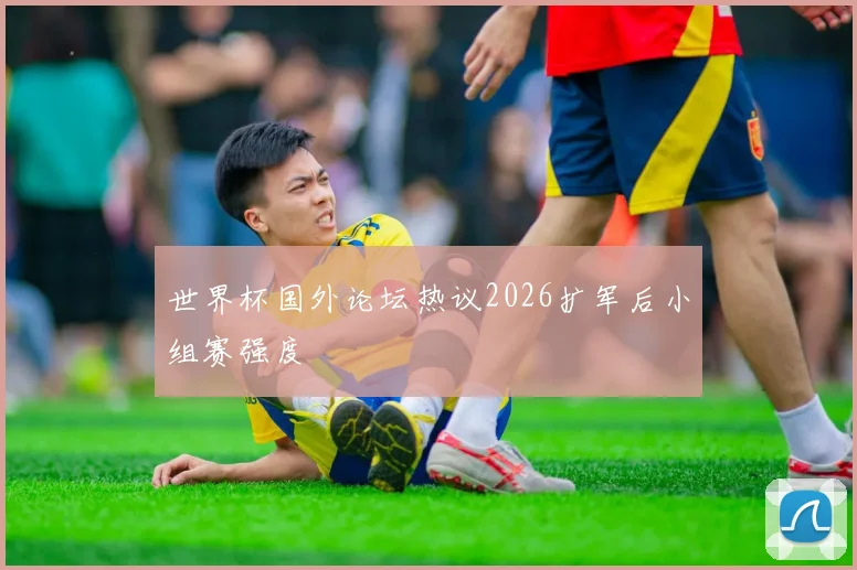 世界杯国外论坛热议2026扩军后小组赛强度