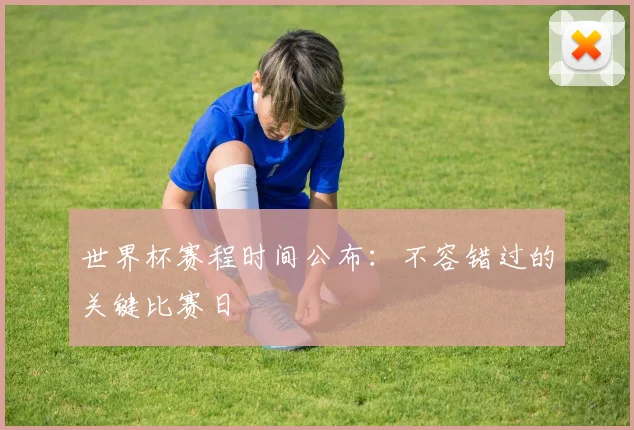 世界杯赛程时间公布:不容错过的关键比赛日