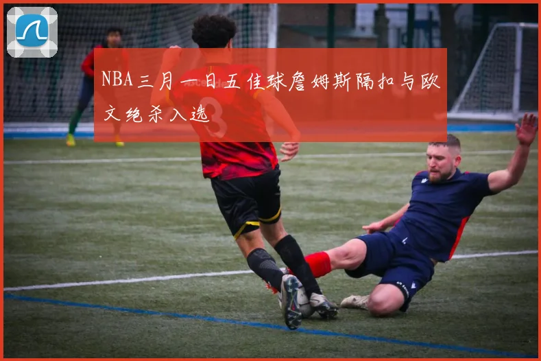 NBA三月一日五佳球詹姆斯隔扣与欧文绝杀入选