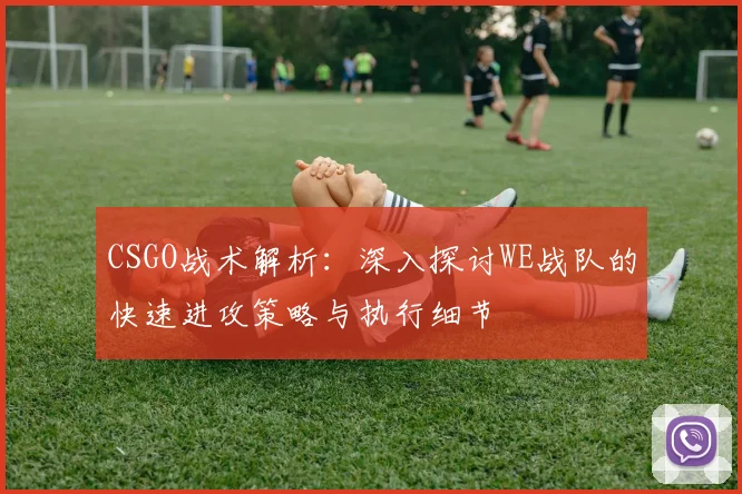 CSGO战术解析：深入探讨WE战队的快速进攻策略与执行细节