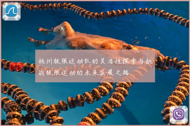 杭州极限运动队的灵活性探索与挑战极限运动的未来发展之路