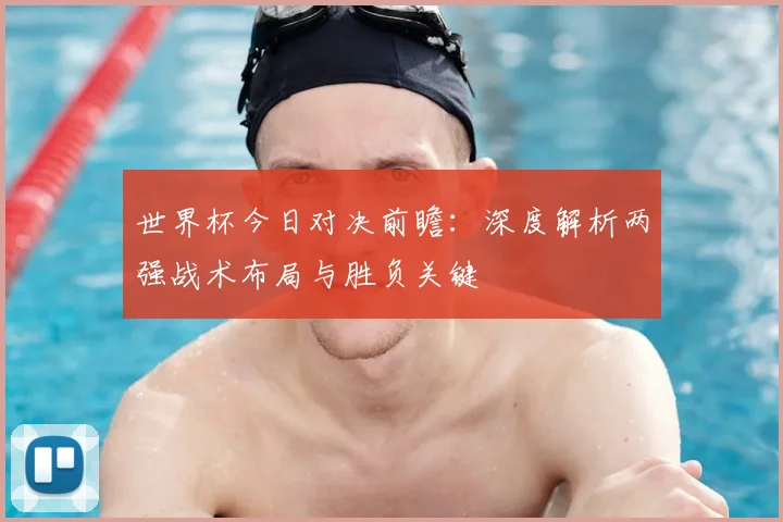 世界杯今日对决前瞻：深度解析两强战术布局与胜负关键