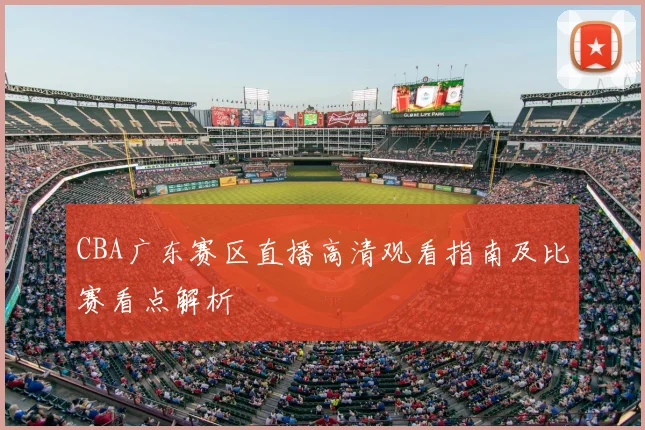 CBA广东赛区直播高清观看指南及比赛看点解析