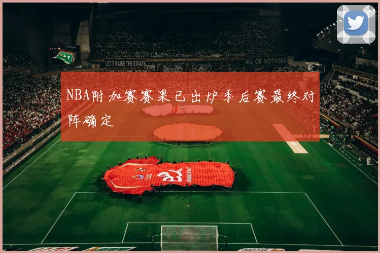 NBA附加赛赛果已出炉季后赛最终对阵确定
