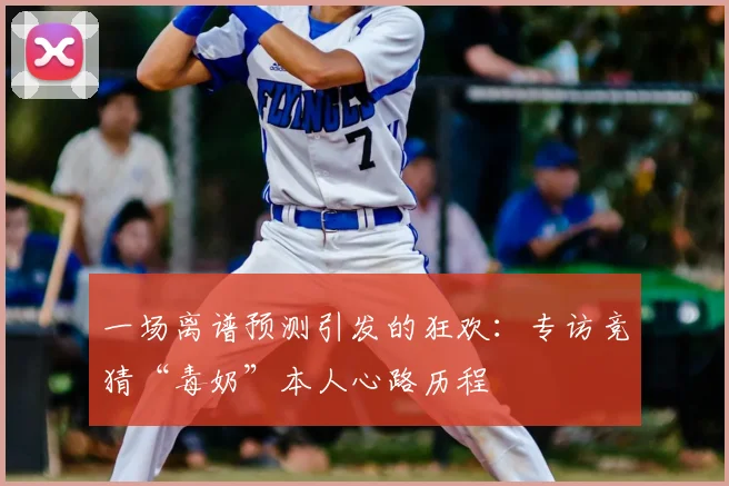 一场离谱预测引发的狂欢：专访竞猜“毒奶”本人心路历程