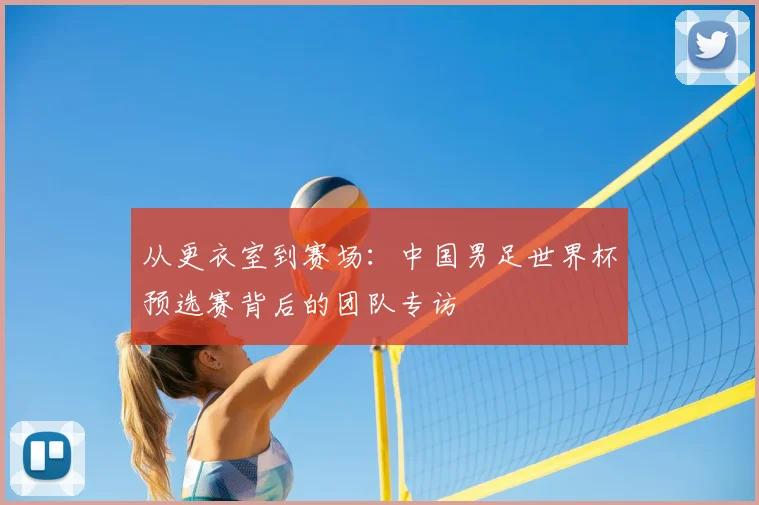 从更衣室到赛场：中国男足世界杯预选赛背后的团队专访