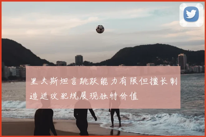 里夫斯坦言跳跃能力有限但擅长制造进攻犯规展现独特价值