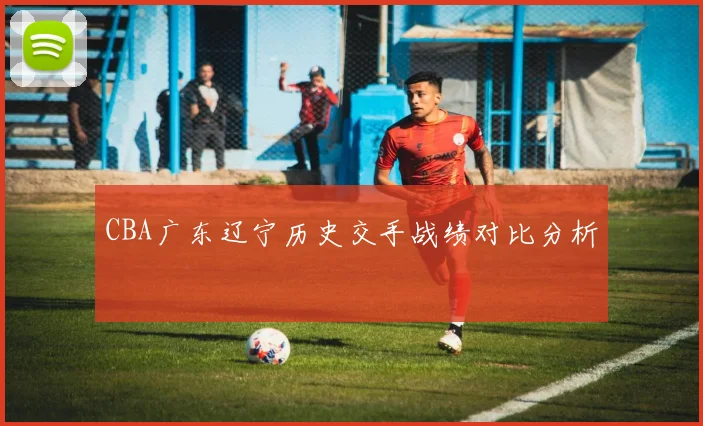 CBA广东辽宁历史交手战绩对比分析