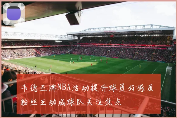 韦德王牌NBA活动提升球员好感度 粉丝互动成球队关注焦点