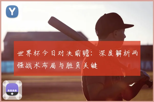 世界杯今日对决前瞻：深度解析两强战术布局与胜负关键