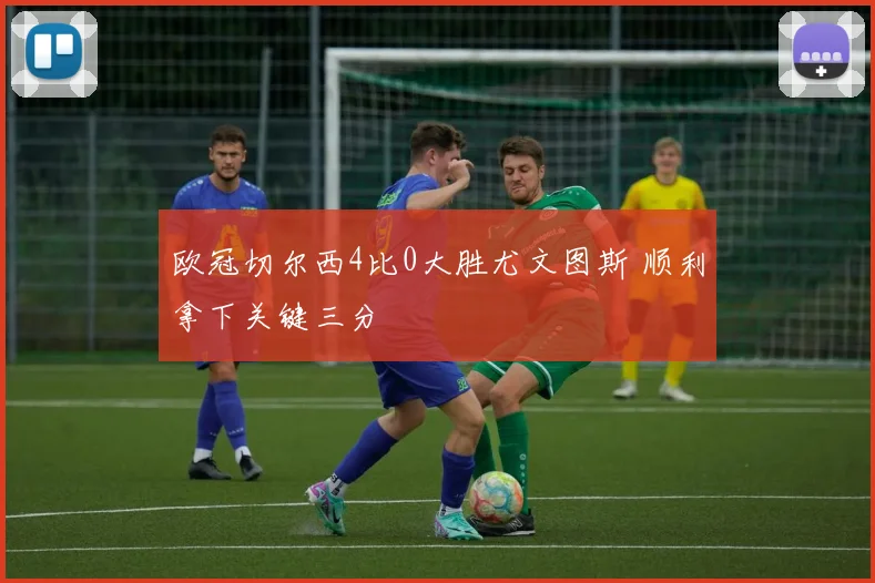 欧冠切尔西4比0大胜尤文图斯 顺利拿下关键三分