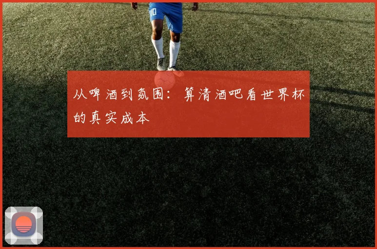 从啤酒到氛围:算清酒吧看世界杯的真实成本