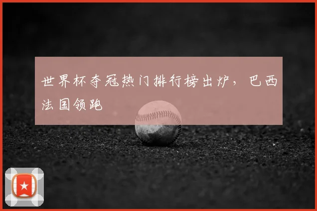 世界杯夺冠热门排行榜出炉，巴西法国领跑
