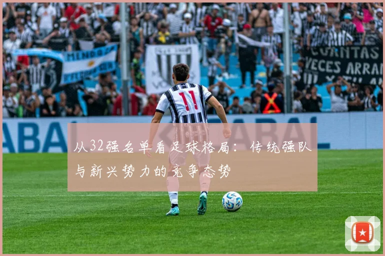 从32强名单看足球格局：传统强队与新兴势力的竞争态势