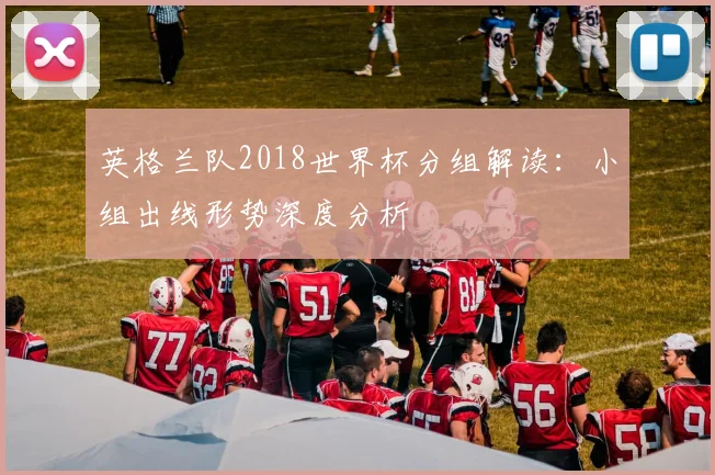 英格兰队2018世界杯分组解读：小组出线形势深度分析